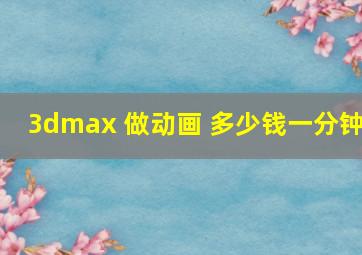 3dmax 做动画 多少钱一分钟